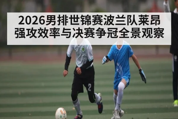 2026男排世锦赛波兰队莱昂强攻效率与决赛争冠全景观察